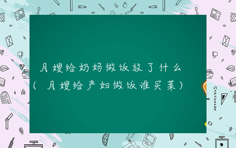 月嫂给奶妈做饭放了什么 (月嫂给产妇做饭谁买菜)